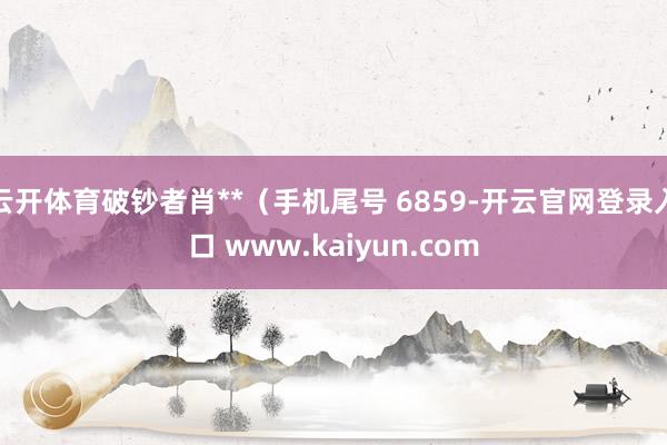 云开体育破钞者肖**（手机尾号 6859-开云官网登录入口 www.kaiyun.com