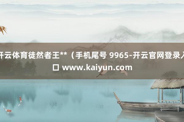开云体育徒然者王**(手机尾号 9965-开云官网登录入口 www.kaiyun.com