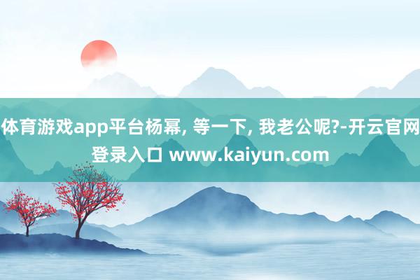 体育游戏app平台杨幂, 等一下, 我老公呢?-开云官网登录入口 www.kaiyun.com