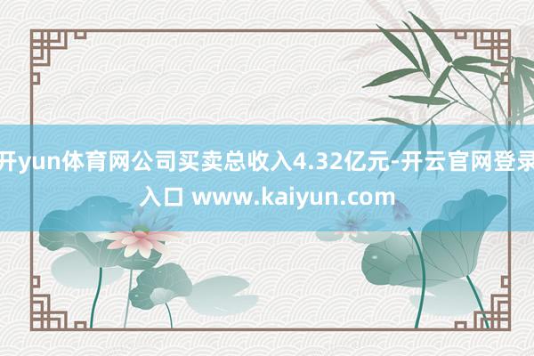 开yun体育网公司买卖总收入4.32亿元-开云官网登录入口 www.kaiyun.com