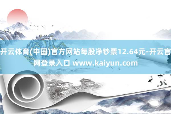 开云体育(中国)官方网站每股净钞票12.64元-开云官网登录入口 www.kaiyun.com