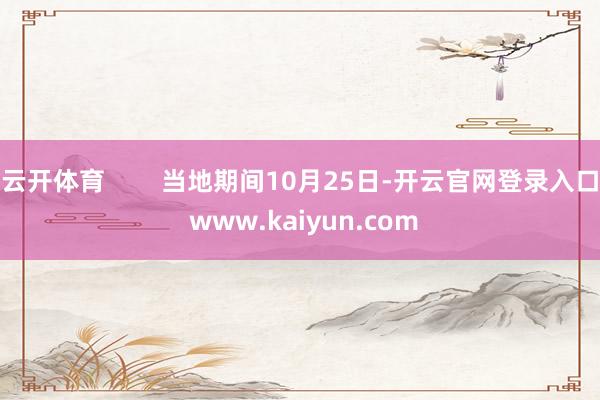 云开体育 当地期间10月25日-开云官网登录入口 www.kaiyun.com