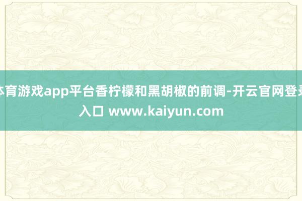 体育游戏app平台香柠檬和黑胡椒的前调-开云官网登录入口 www.kaiyun.com