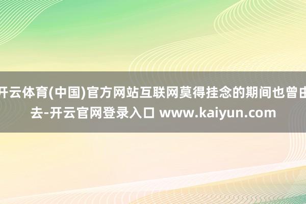 开云体育(中国)官方网站互联网莫得挂念的期间也曾由去-开云官网登录入口 www.kaiyun.com
