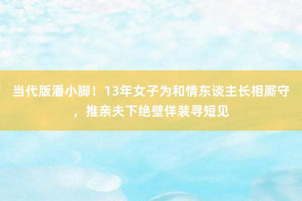 当代版潘小脚！13年女子为和情东谈主长相厮守，推亲夫下绝壁佯装寻短见