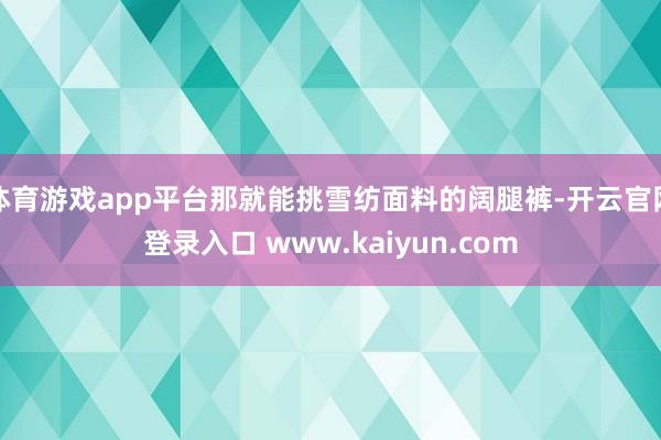 体育游戏app平台那就能挑雪纺面料的阔腿裤-开云官网登录入口 www.kaiyun.com