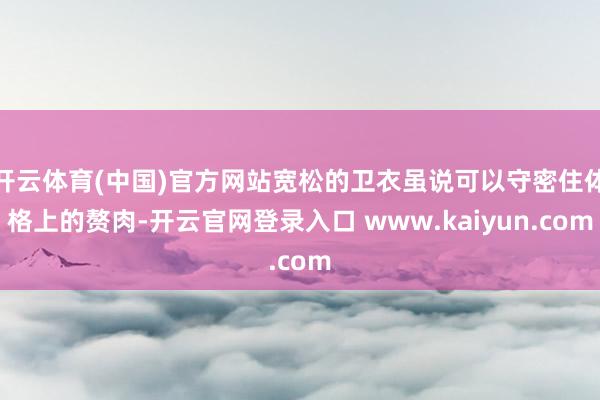 开云体育(中国)官方网站宽松的卫衣虽说可以守密住体格上的赘肉-开云官网登录入口 www.kaiyun.com