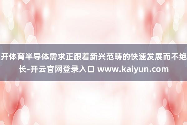 云开体育半导体需求正跟着新兴范畴的快速发展而不绝增长-开云官网登录入口 www.kaiyun.com
