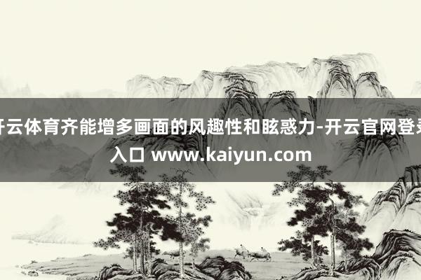 开云体育齐能增多画面的风趣性和眩惑力-开云官网登录入口 www.kaiyun.com