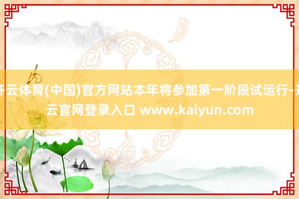 开云体育(中国)官方网站本年将参加第一阶段试运行-开云官网登录入口 www.kaiyun.com