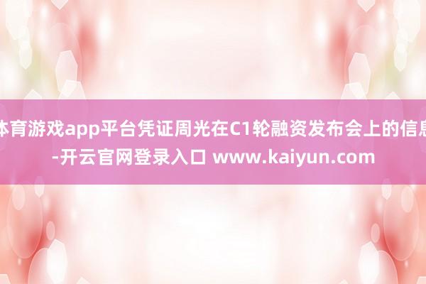 体育游戏app平台凭证周光在C1轮融资发布会上的信息-开云官网登录入口 www.kaiyun.com