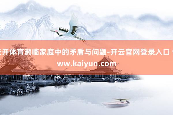 云开体育濒临家庭中的矛盾与问题-开云官网登录入口 www.kaiyun.com