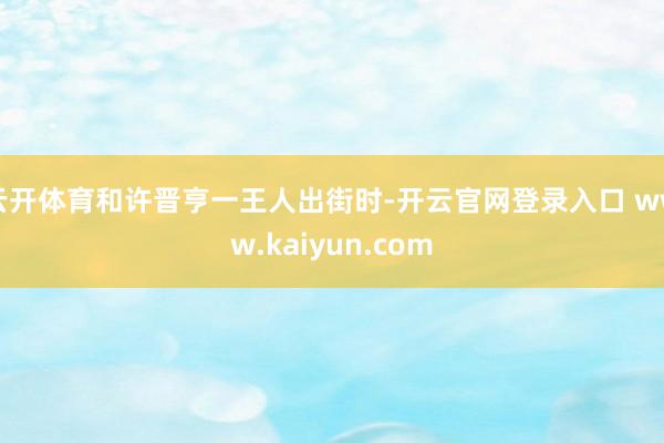 云开体育和许晋亨一王人出街时-开云官网登录入口 www.kaiyun.com