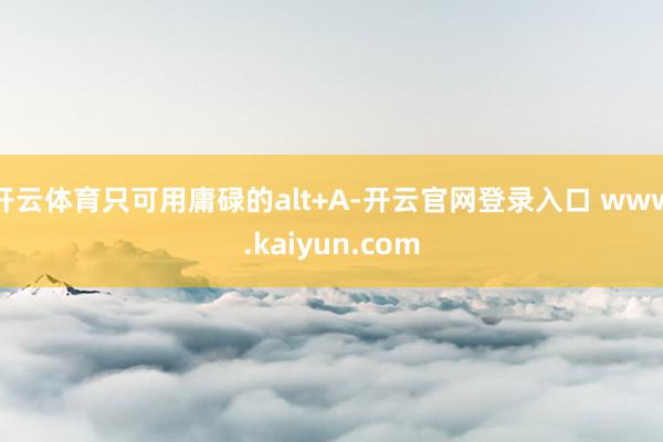 开云体育只可用庸碌的alt+A-开云官网登录入口 www.kaiyun.com