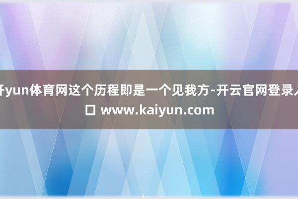 开yun体育网这个历程即是一个见我方-开云官网登录入口 www.kaiyun.com