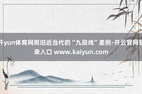 开yun体育网照旧近当代的“九段线”差别-开云官网登录入口 www.kaiyun.com