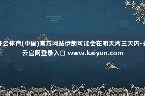 开云体育(中国)官方网站伊朗可能会在明天两三天内-开云官网登录入口 www.kaiyun.com