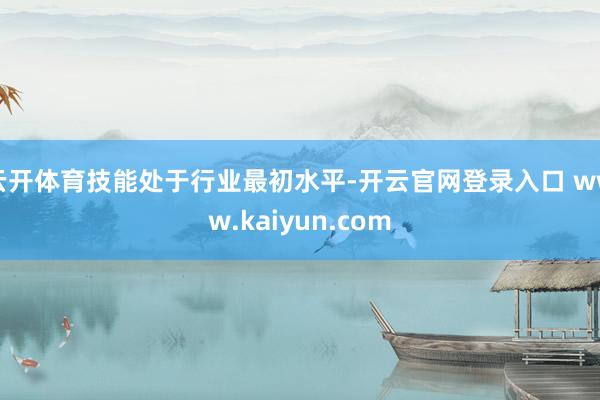 云开体育技能处于行业最初水平-开云官网登录入口 www.kaiyun.com