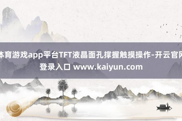 体育游戏app平台TFT液晶面孔撑握触摸操作-开云官网登录入口 www.kaiyun.com