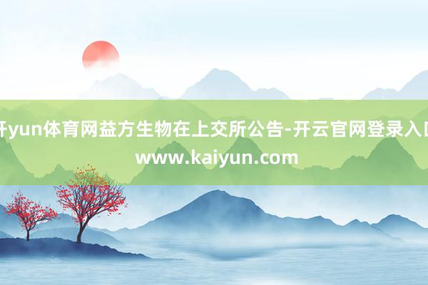 开yun体育网益方生物在上交所公告-开云官网登录入口 www.kaiyun.com