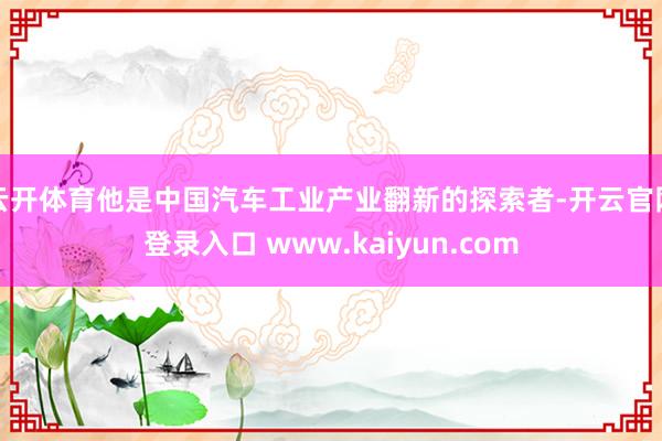 云开体育他是中国汽车工业产业翻新的探索者-开云官网登录入口 www.kaiyun.com