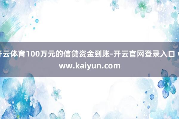 开云体育100万元的信贷资金到账-开云官网登录入口 www.kaiyun.com