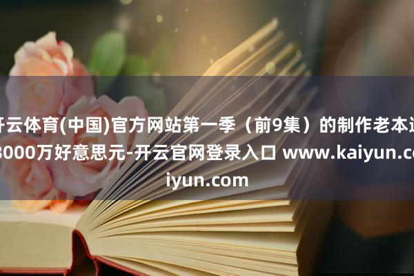 开云体育(中国)官方网站第一季（前9集）的制作老本逾越8000万好意思元-开云官网登录入口 www.kaiyun.com