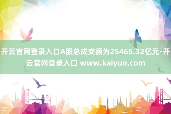 开云官网登录入口A股总成交额为25465.32亿元-开云官网登录入口 www.kaiyun.com