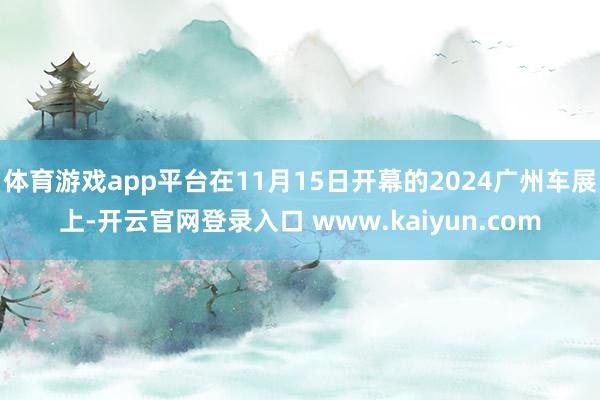 体育游戏app平台在11月15日开幕的2024广州车展上-开云官网登录入口 www.kaiyun.com