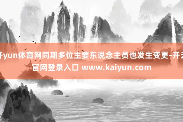开yun体育网同期多位主要东说念主员也发生变更-开云官网登录入口 www.kaiyun.com