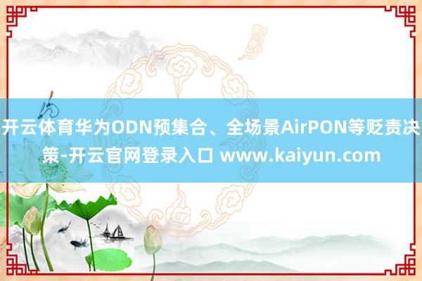 开云体育华为ODN预集合、全场景AirPON等贬责决策-开云官网登录入口 www.kaiyun.com