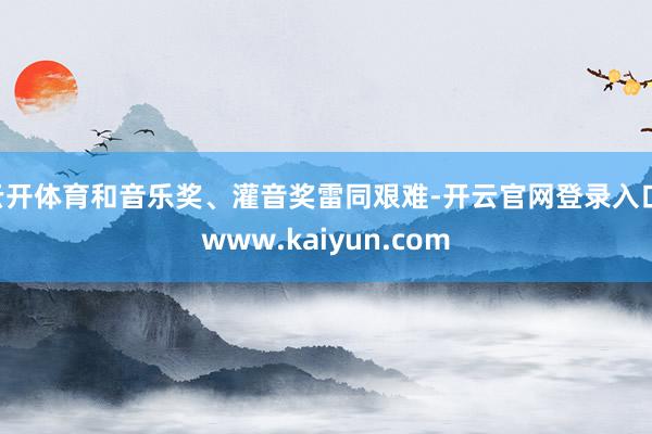 云开体育和音乐奖、灌音奖雷同艰难-开云官网登录入口 www.kaiyun.com