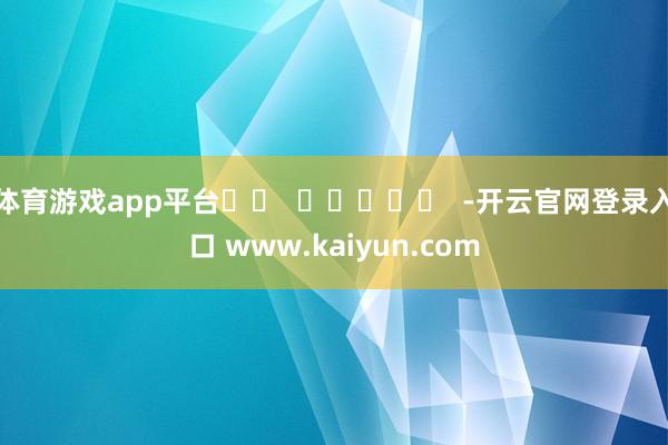 体育游戏app平台		  					  -开云官网登录入口 www.kaiyun.com