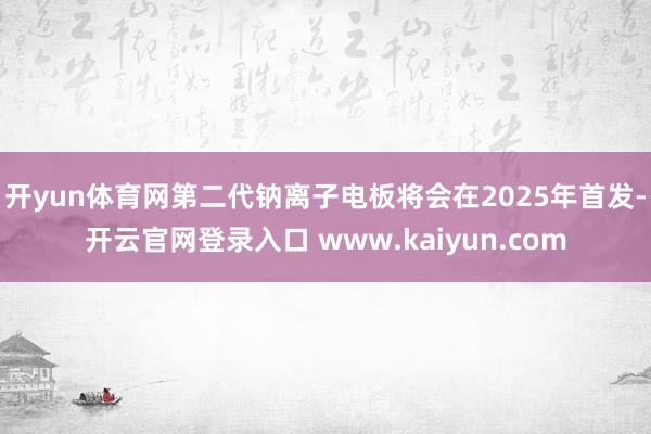 开yun体育网第二代钠离子电板将会在2025年首发-开云官网登录入口 www.kaiyun.com