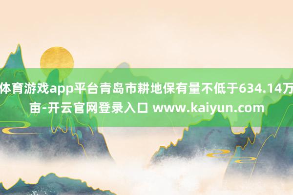 体育游戏app平台青岛市耕地保有量不低于634.14万亩-开云官网登录入口 www.kaiyun.com