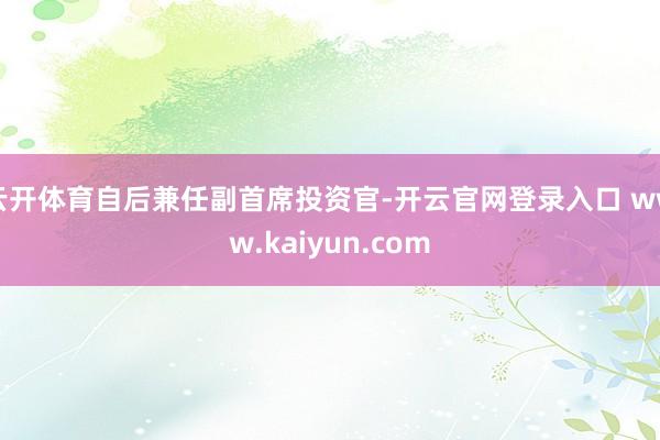 云开体育自后兼任副首席投资官-开云官网登录入口 www.kaiyun.com