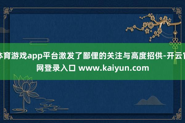 体育游戏app平台激发了鄙俚的关注与高度招供-开云官网登录入口 www.kaiyun.com