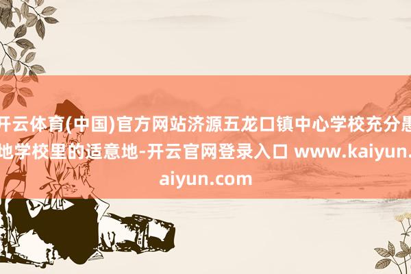 开云体育(中国)官方网站济源五龙口镇中心学校充分愚弄当地学校里的适意地-开云官网登录入口 www.kaiyun.com