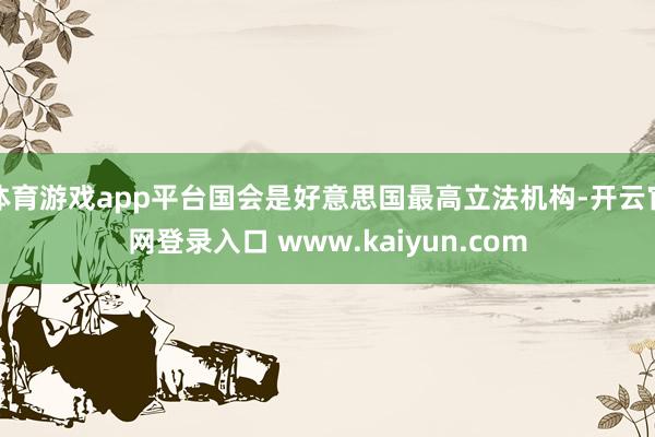 体育游戏app平台国会是好意思国最高立法机构-开云官网登录入口 www.kaiyun.com
