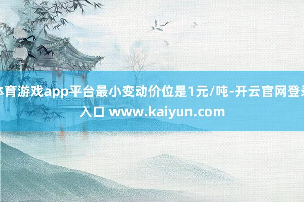 体育游戏app平台最小变动价位是1元/吨-开云官网登录入口 www.kaiyun.com