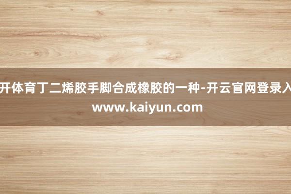 云开体育丁二烯胶手脚合成橡胶的一种-开云官网登录入口 www.kaiyun.com