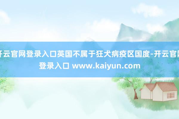 开云官网登录入口英国不属于狂犬病疫区国度-开云官网登录入口 www.kaiyun.com