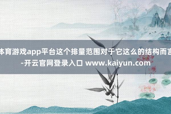 体育游戏app平台这个排量范围对于它这么的结构而言-开云官网登录入口 www.kaiyun.com