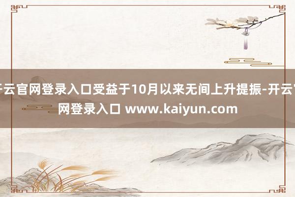 开云官网登录入口受益于10月以来无间上升提振-开云官网登录入口 www.kaiyun.com