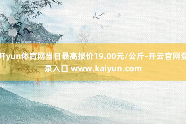 开yun体育网当日最高报价19.00元/公斤-开云官网登录入口 www.kaiyun.com