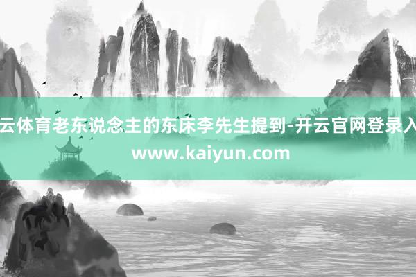 开云体育老东说念主的东床李先生提到-开云官网登录入口 www.kaiyun.com