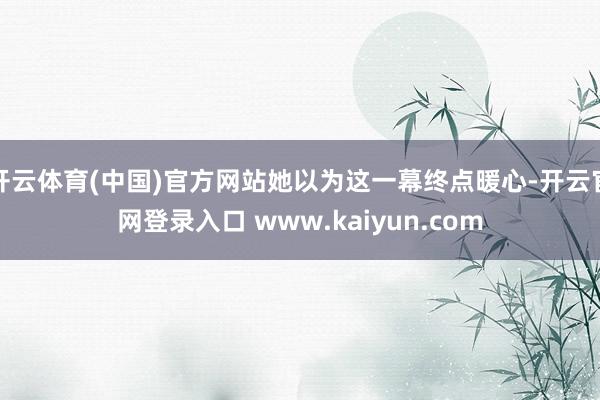 开云体育(中国)官方网站她以为这一幕终点暖心-开云官网登录入口 www.kaiyun.com