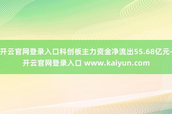 开云官网登录入口科创板主力资金净流出55.68亿元-开云官网登录入口 www.kaiyun.com