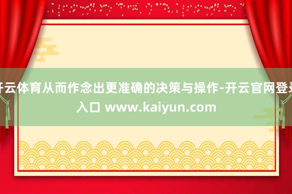 开云体育从而作念出更准确的决策与操作-开云官网登录入口 www.kaiyun.com