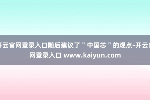 开云官网登录入口随后建议了＂中国芯＂的观点-开云官网登录入口 www.kaiyun.com
